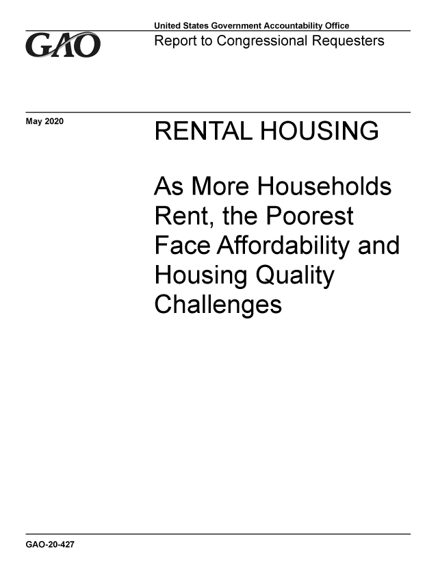 handle is hein.gao/gaobaebhb0001 and id is 1 raw text is: 
GA.t'O


May 2020


United States Government Accountability Office
Report to Congressional Requesters


RENTAL HOUSING


As  More   Households
Rent,  the  Poorest
Face   Affordability  and
Housing Quality
Challenges


GAO-20-427


