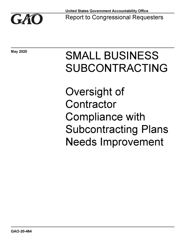 handle is hein.gao/gaobaebhd0001 and id is 1 raw text is: 
GAO`


May 2020


United States Government Accountability Office
Report to Congressional Requesters


SMALL BUSINESS
SUBCONTRACTING


Oversight  of
Contractor
Compliance with
Subcontracting   Plans
Needs   Improvement


GAO-20-464


