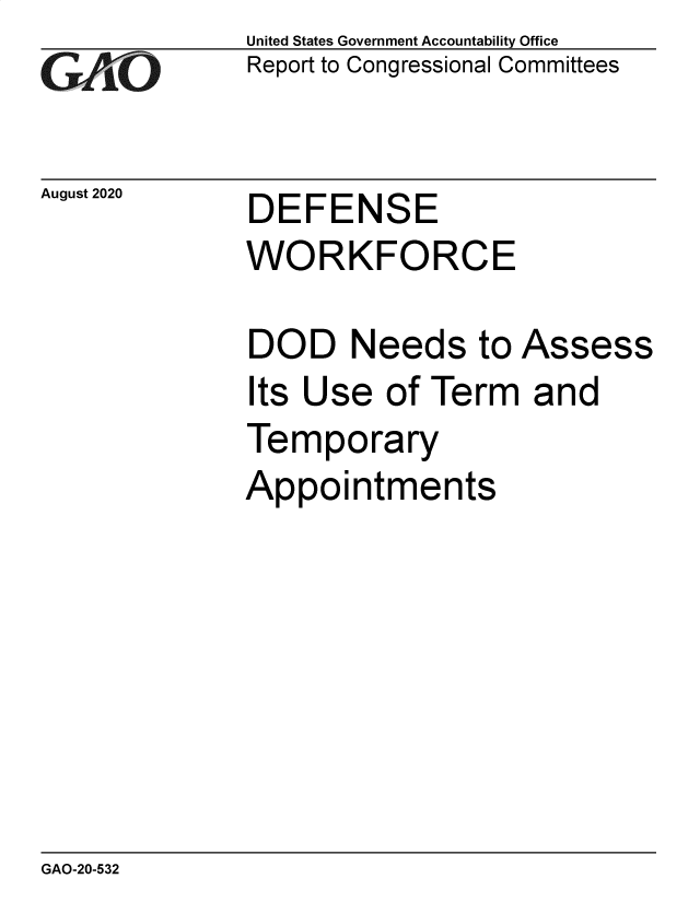 handle is hein.gao/gaobaebmi0001 and id is 1 raw text is: 
GAO


August 2020


United States Government Accountability Office
Report to Congressional Committees


DEFENSE


WORKFORCE


DOD Needs to


Assess


Its Use  of Term   and
Temporary
Appointments


GAO-20-532


