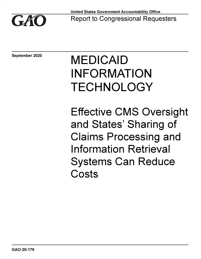 handle is hein.gao/gaobaebqq0001 and id is 1 raw text is: 
GA iO


September 2020


United States Government Accountability Office
Report to Congressional Requesters


MEDICAID
INFORMATION
TECHNOLOGY


Effective CMS Oversight
and States' Sharing of
Claims Processing and
Information Retrieval
Systems Can Reduce
Costs


GAO-20-179


