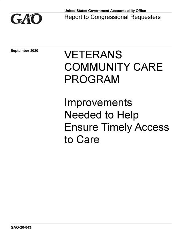 handle is hein.gao/gaobaebta0001 and id is 1 raw text is: 
GAO


September 2020


United States Government Accountability Office
Report to Congressional Requesters


VETERANS


COMMUNITY CARE
PROGRAM


Improvements
Needed to Help
Ensure Timely Access


to


Care


GAO-20-643



