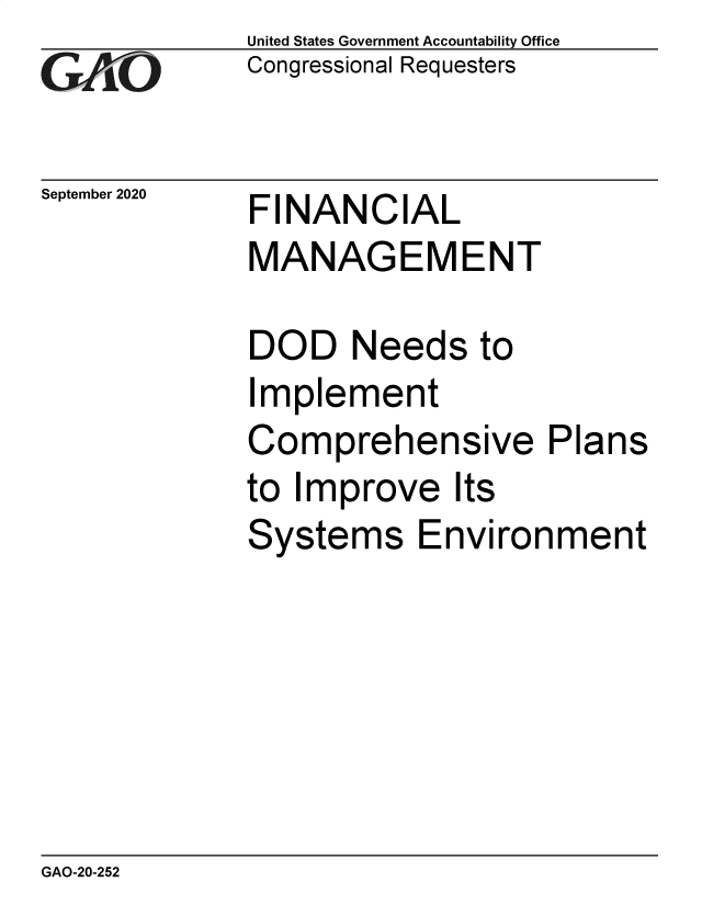 handle is hein.gao/gaobaebtn0001 and id is 1 raw text is: 
GA,,L O


September 2020


United States Government Accountability Office
Congressional Requesters


FINANCIAL
MANAGEMENT


DOD Needs to
Implement
Comprehensive Plans
to Improve Its
Systems Environment


GAO-20-252



