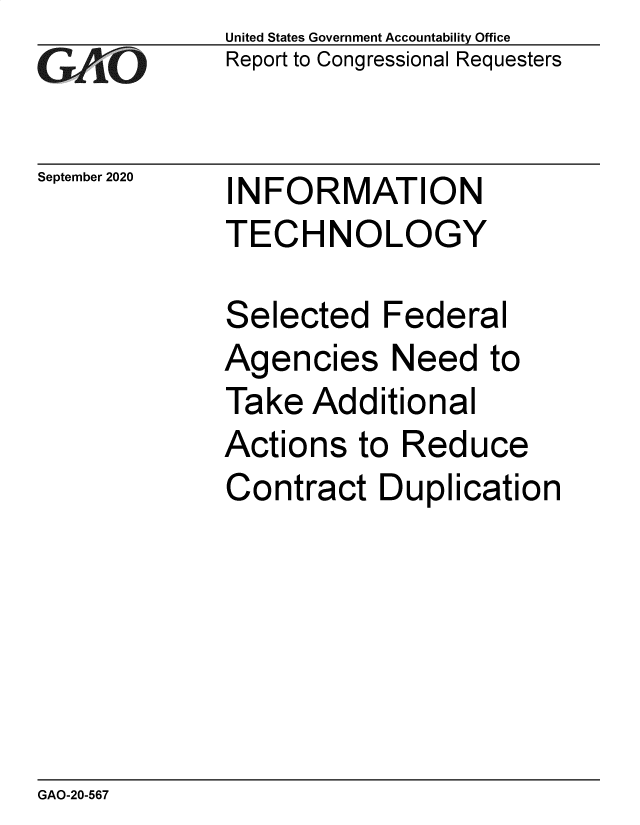 handle is hein.gao/gaobaebtp0001 and id is 1 raw text is: 
GAO


September 2020


United States Government Accountability Office
Report to Congressional Requesters


INFORMATION
TECHNOLOGY


Selected Federal
Agencies Need to
Take Additional
Actions to Reduce
Contract Duplication


GAO-20-567


