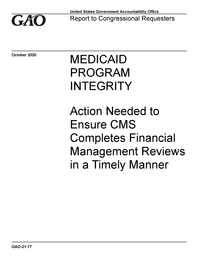 handle is hein.gao/gaobaebyx0001 and id is 1 raw text is: 
GAiO


October 2020


United States Government Accountability Office
Report to Congressional Requesters


MEDICAID
PROGRAM
INTEGRITY


Action  Needed   to
Ensure   CMS
Completes Financial
Management Reviews
in a Timely  Manner


GAO-21-17


