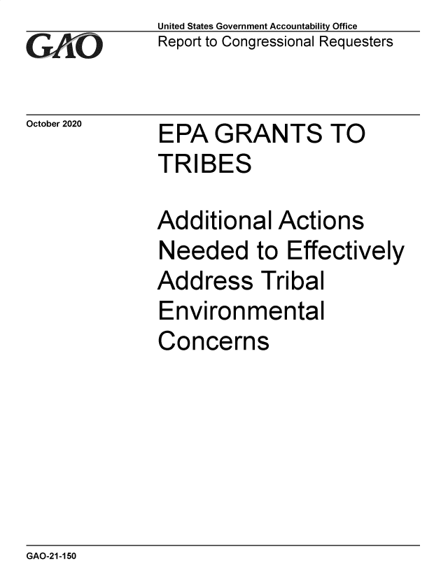 handle is hein.gao/gaobaecac0001 and id is 1 raw text is: 
GAj6O


October 2020


United States Government Accountability Office
Report to Congressional Requesters


EPA   GRANTS TO
TRIBES

Additional   Actions
Needed to Effectively
Address Tribal
Environmental
Concerns


GAO-21-150


