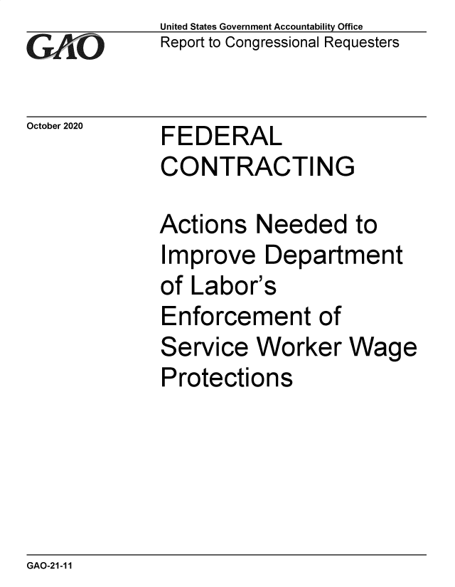 handle is hein.gao/gaobaecao0001 and id is 1 raw text is: 
GAO`


October 2020


United States Government Accountability Office
Report to Congressional Requesters


FEDERAL
CONTRACTING


Actions  Needed to
Improve   Department
of Labor's
Enforcement of
Service  Worker   Wage
Protections


GAO-21-11


