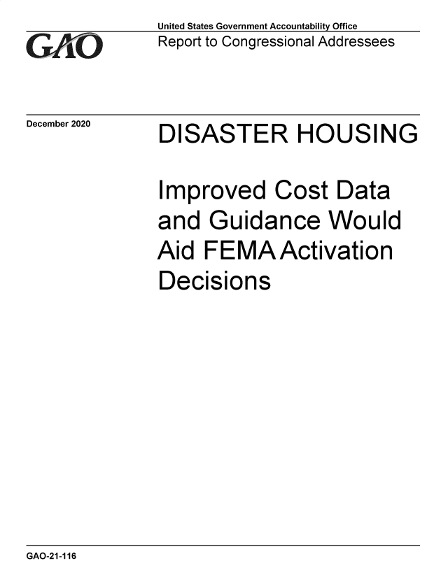 handle is hein.gao/gaobaecdh0001 and id is 1 raw text is: 
GAO


December 2020


United States Government Accountability Office
Report to Congressional Addressees


DISASTER HOUSING


Improved Cost Data
and  Guidance Would
Aid  FEMAActivation
Decisions


GAO-21-116


