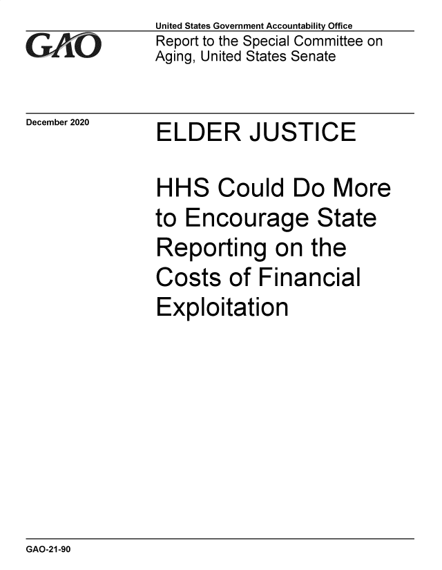 handle is hein.gao/gaobaechl0001 and id is 1 raw text is: 
GA.'O


December 2020


United States Government Accountability Office
Report to the Special Committee on
Aging, United States Senate


ELDER JUSTICE


HHS Could Do More
to Encourage State
Reporting on the
Costs   of  Financial
Exploitation


GAO-21-90


