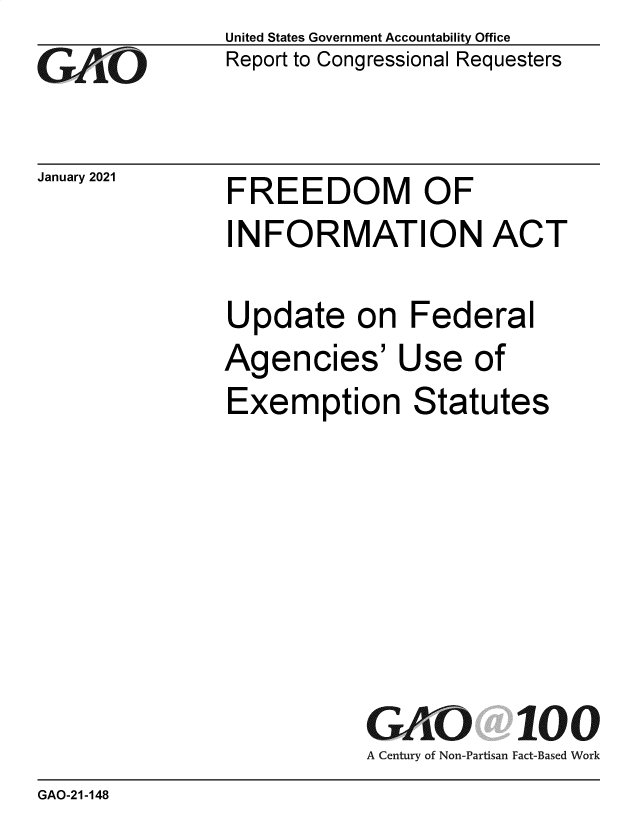 handle is hein.gao/gaobaeclf0001 and id is 1 raw text is: 
Go


January 2021


United States Government Accountability Office
Report to Congressional Requesters


FREEDOM OF


INFORMATION ACT

Update on Federal
Agencies' Use of
Exemption Statutes







           GAO 100
           A Century of Non-Partisan Fact-Based Work


GAO-21-148


