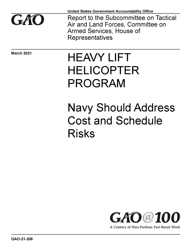 handle is hein.gao/gaobaecoe0001 and id is 1 raw text is: 
GO


March 2021


United States Government Accountability Office
Report to the Subcommittee on Tactical
Air and Land Forces, Committee on
Armed Services, House of
Representatives


HEAVY LIFT


HELICOPTER
PROGRAM

Navy Should Address
Cost   and   Schedule
Risks


GK   fi        100
A Century of Non-Partisan Fact-Based Work


GAO-21-208


