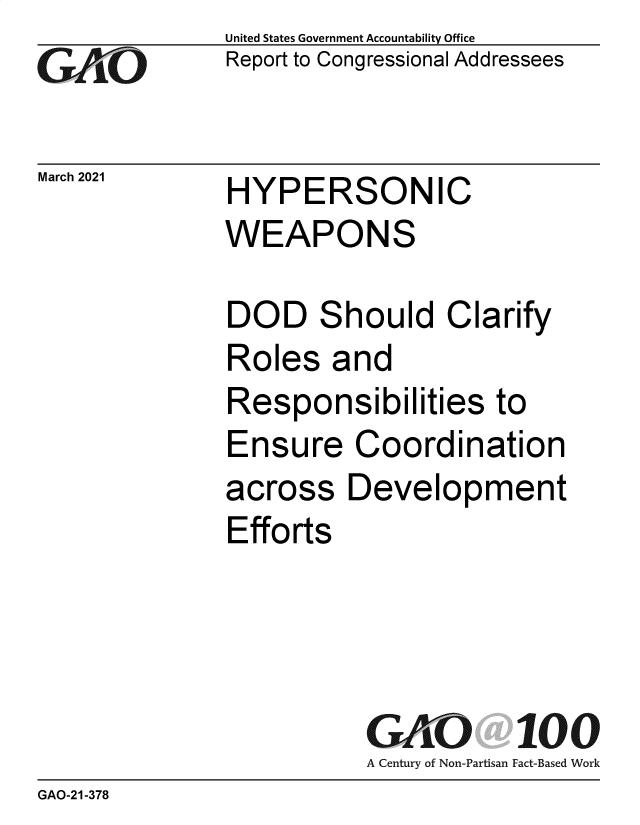 handle is hein.gao/gaobaecrm0001 and id is 1 raw text is: 
GAiO


United States Government Accountability Office
Report to Congressional Addressees


March 2021    HYPERSONIC
              WEAPONS


DOD Should Clarify
Roles   and
Responsibilities to
Ensure Coordination
across   Development
Efforts


                         G   AO 100
                         A Century of Non-Partisan Fact-Based Work
GAO-21-378


