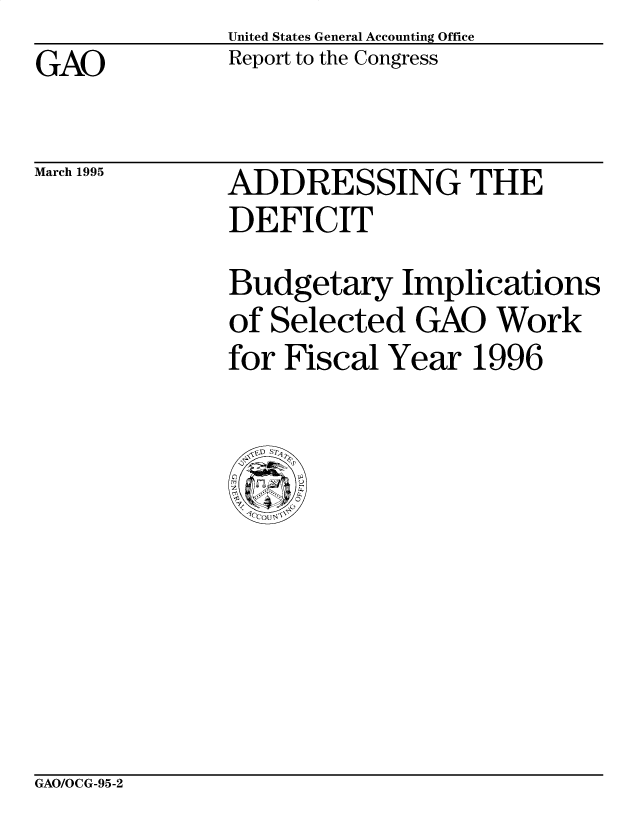 handle is hein.gao/gaocrptacvf0001 and id is 1 raw text is: United States General Accounting Office
Report to the Congress


GAO


March 1995


ADDRESSING THE
DEFICIT
Budgetary Implications
of Selected GAO Work
for Fiscal Year 1996


GAO/OCG-95-2


