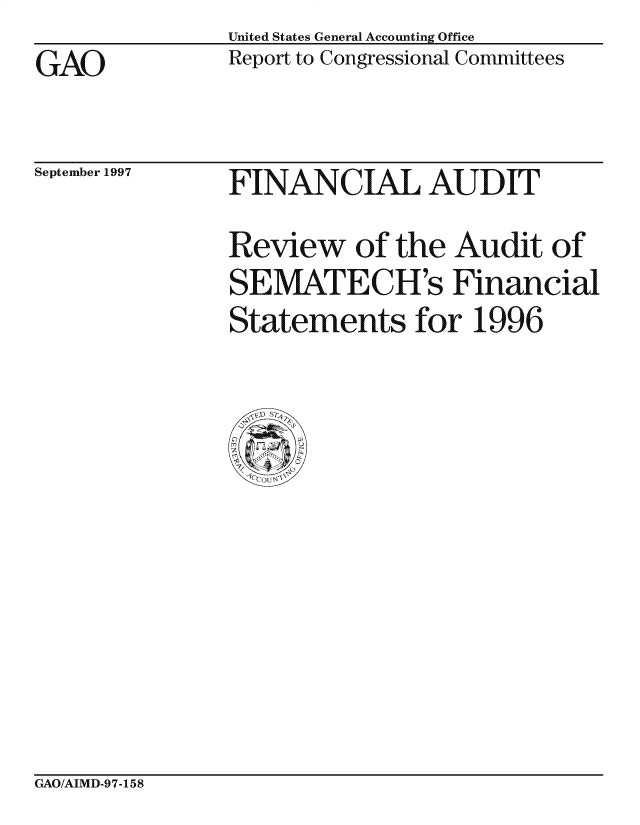handle is hein.gao/gaocrptafnd0001 and id is 1 raw text is: United States General Accounting Office
Report to Congressional Committees


GAO


September 1997


FINANC IAL AUD IT
Review of the Audit of
SEMATECH's Financial
Statements for 1996


GAO/AIMD-97-158


