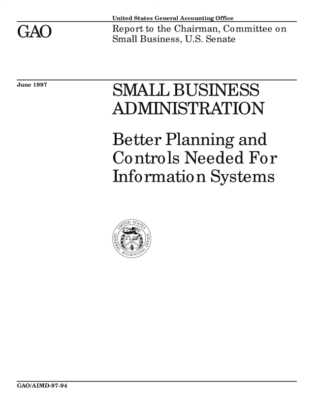handle is hein.gao/gaocrptafoi0001 and id is 1 raw text is: 
GAO


United States General Accounting Office
Report to the Chairman, Committee on
Small Business, U.S. Senate


June 1997


SMALL BUSINESS
ADMINISTRATION

Better Planning and
Controls Needed For
Information Systems


GAO/AIMD-97-94


