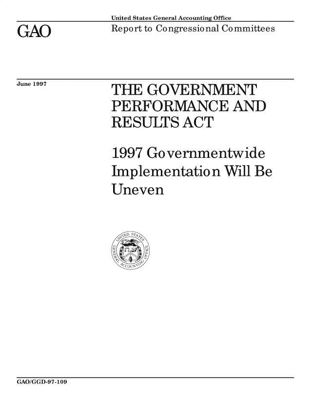 handle is hein.gao/gaocrptagfm0001 and id is 1 raw text is: United States General Accounting Office
Report to Congressional Committees


GAO


June 1997


THE GOVERNMENT
PERFORMANCE AND
RESULTS ACT


1997 Governmentwide
Implementation Will Be
Uneven


GAO/GGD-97-109


