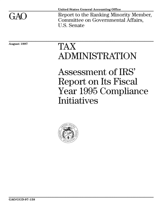 handle is hein.gao/gaocrptaggf0001 and id is 1 raw text is: United States General Accounting Office


GAO


Report to the Ranking Minority Member,
Committee on Governmental Affairs,
U.S. Senate


August 1997


TAX


ADMINISTRATION
Assessment of IRS'
Report on Its Fiscal
Year 1995 Compliance
Initiatives


GAO/GGD-97-158


