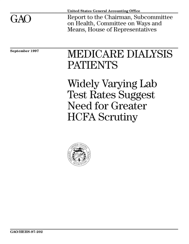 handle is hein.gao/gaocrptagjx0001 and id is 1 raw text is: GAO


United States General Accounting Office
Report to the Chairman, Subcommittee
on Health, Committee on Ways and
Means, House of Representatives


September 1997


MEDICARE DIALYSIS
PATIENTS
Widely Varying Lab
Test Rates Suggest
Need for Greater
HCFA Scrutiny


GAO/HLE][S-97-202



