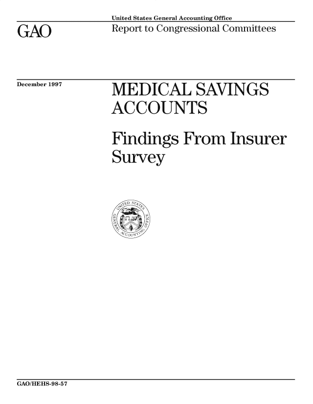 handle is hein.gao/gaocrptagmc0001 and id is 1 raw text is: United States General Accounting Office
Report to Congressional Committees


GAO


December 1997


MEDICAL SAVINGS
ACCOUNTS
Findings From Insurer
Survey


GAO/HLE][IS-98-57


