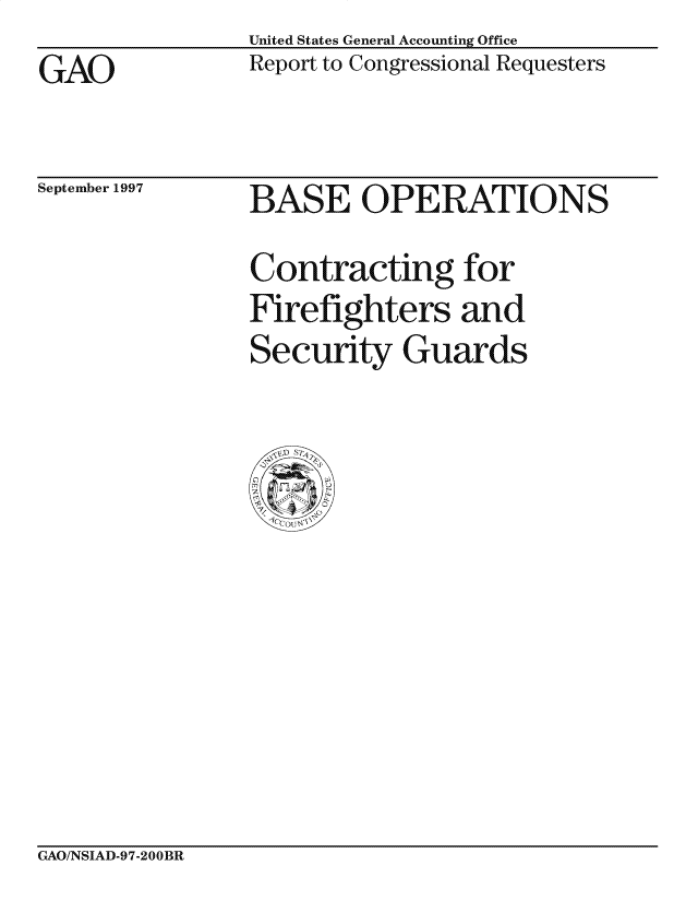 handle is hein.gao/gaocrptagpe0001 and id is 1 raw text is: United States General Accounting Office
Report to Congressional Requesters


GAO


September 1997


BASE OPERATIONS


Contracting for
Firefighters and
Security Guards


CxAO/NSIAD-97-200BR


