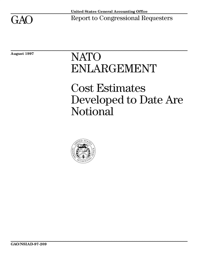 handle is hein.gao/gaocrptagpi0001 and id is 1 raw text is: United States General Accounting Office
Report to Congressional Requesters


GAO


August 1997


NATO
ENLARGEMENT


Cost Estimates
Developed to Date Are
Notional


CxAO/NSIAD-97-209


