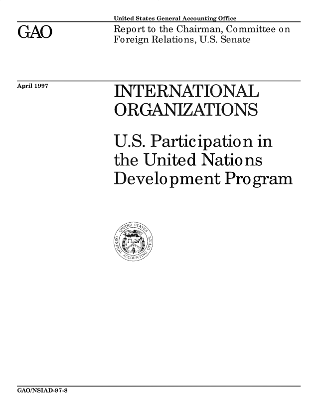 handle is hein.gao/gaocrptagqz0001 and id is 1 raw text is: 
GAO


United States General Accounting Office
Report to the Chairman, Committee on
Foreign Relations, U.S. Senate


April 1997


INTERNATIONAL
ORGANIZATIONS
U.S. Participation in
the United Nations
Develo pment Pro gram


GAO/NSIAD-97-8


