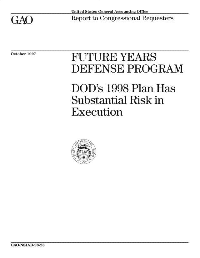 handle is hein.gao/gaocrptagrz0001 and id is 1 raw text is: United States General Accounting Office
Report to Congressional Requesters


GAO


October 1997


FUTURE YEARS
DEFENSE PROGRAM

DOD's 1998 Plan Has
Substantial Risk in
Execution


GAO/NSIAD-98-26


