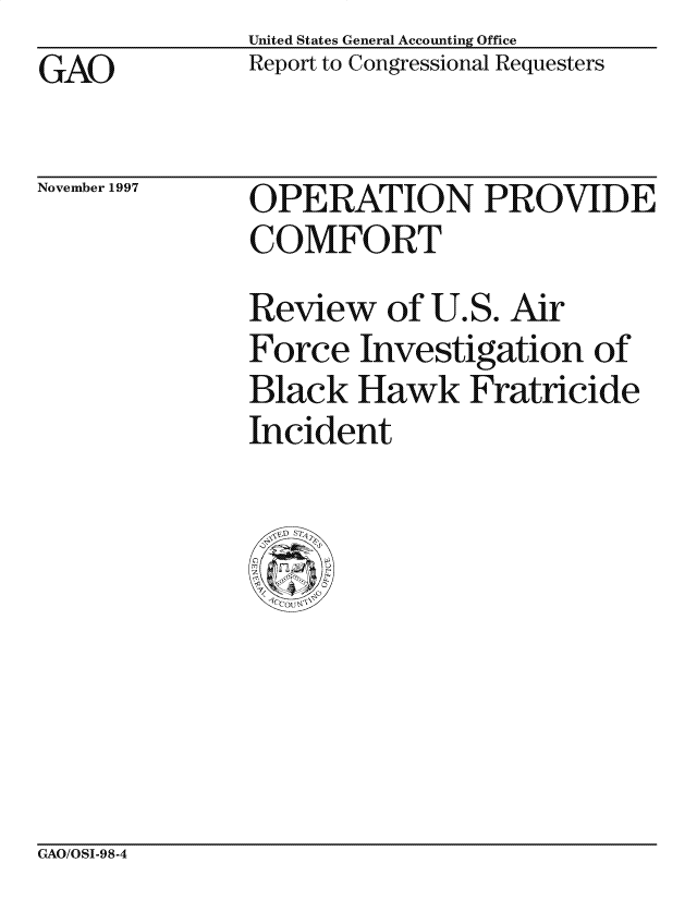 handle is hein.gao/gaocrptagtf0001 and id is 1 raw text is: United States General Accounting Office
Report to Congressional Requesters


GAO


November 1997


OPERATION PROVIDE
COMFORT

Review of U.S. Air
Force Investigation of
Black Hawk Fratricide
Incident


GAO/OSI-98-4


