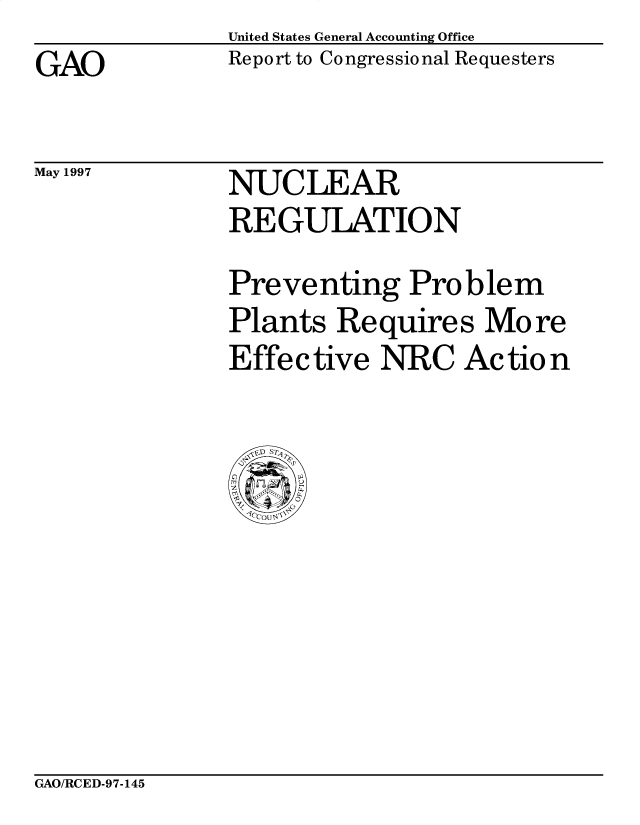 handle is hein.gao/gaocrptagtz0001 and id is 1 raw text is: United States General Accounting Office
Report to Congressional Requesters


GAO


May 1997


NUC LEAR
REGULATION


Preventing Problem
Plants Requires Mo re
Effective NRC Action


GAO/RCED-97-145



