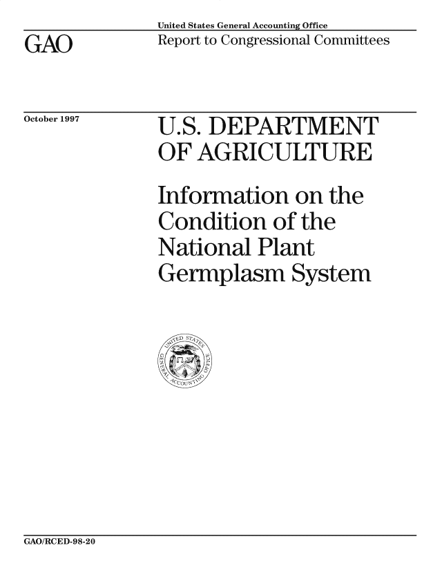 handle is hein.gao/gaocrptagxm0001 and id is 1 raw text is: United States General Accounting Office
Report to Congressional Committees


GAO


October 1997


U.S. DEPARTMENT
OF AGRICULTURE
Information on the
Condition of the
National Plant
Germplasm System


GAO/RCED-98-20


