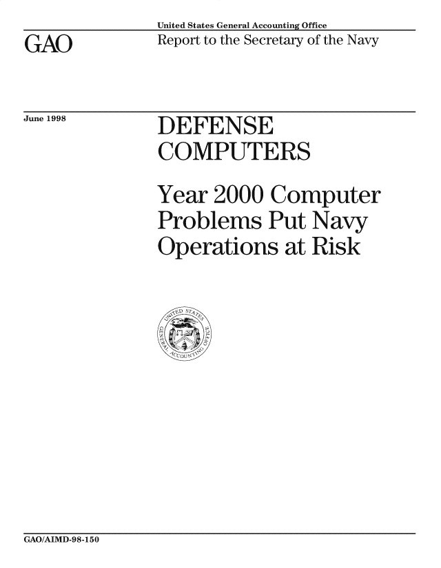 handle is hein.gao/gaocrptahic0001 and id is 1 raw text is: United States General Accounting Office
Report to the Secretary of the Navy


GAO


June 1998


DEFENSE
COMPUTERS


Year 2000 Computer
Problems Put Navy
Operations at Risk


GAO/AIMD-98-150


