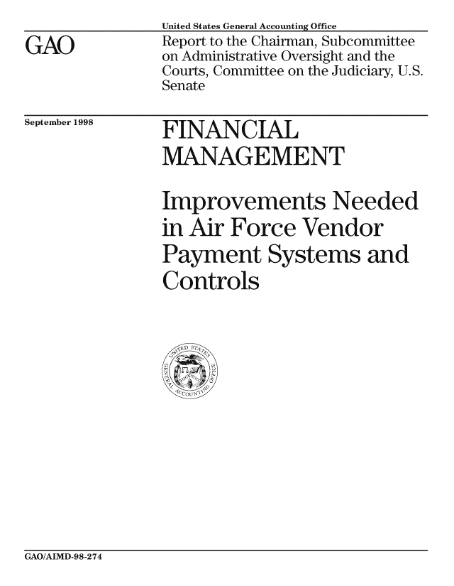 handle is hein.gao/gaocrptahiz0001 and id is 1 raw text is: 
GAO


United States General Accounting Office
Report to the Chairman, Subcommittee
on Administrative Oversight and the
Courts, Committee on the Judiciary, U.S.
Senate


September 1998


FINANCIAL
MANAGEMENT


Improvements Needed
in Air Force Vendor
Payment Systems and
Controls


GAO/AIMD-98-274


