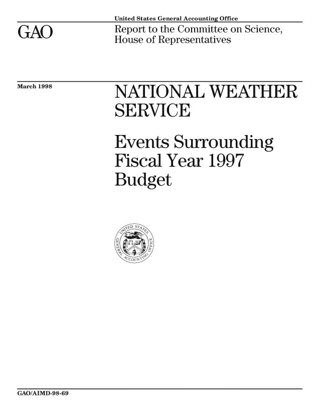 handle is hein.gao/gaocrptahjv0001 and id is 1 raw text is: United States General Accounting Office
Report to the Committee on Science,
House of Representatives


March 1998


NATIONAL WEATHE R
SERVICE
Events Surrounding
Fiscal Year 1997
Budget


GAO/AIMD-98-69


GAO


