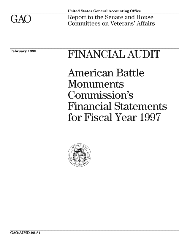 handle is hein.gao/gaocrptahjz0001 and id is 1 raw text is: United States General Accounting Office
Report to the Senate and House
Committees on Veterans' Affairs


February 1998


FINANC IAL AUD IT
American Battle
Monuments
Commission s
Financial Statements
for Fiscal Year 1997


GAO/AIMD-98-81


GAO


