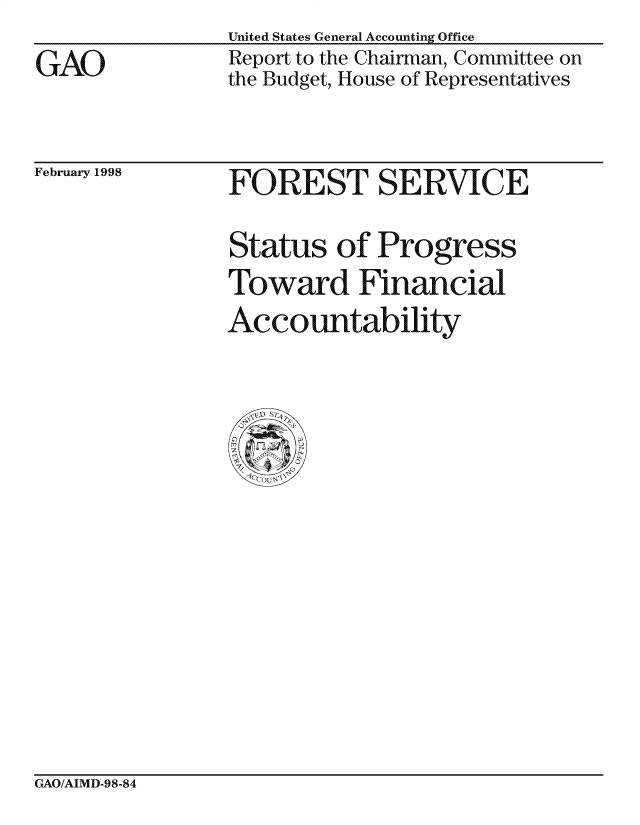 handle is hein.gao/gaocrptahkb0001 and id is 1 raw text is: 
GAO


United States General Accounting Office
Report to the Chairman, Committee on
the Budget, House of Representatives


February 1998


FOREST SERVICE

Status of Progress
Toward Financial


Accountability


GAO/AIMD-98-84


