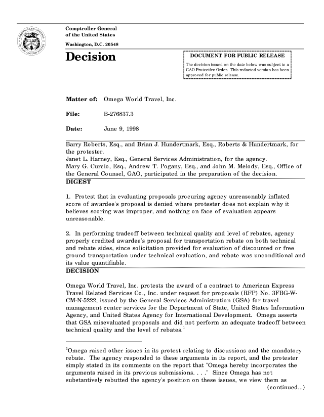 handle is hein.gao/gaocrptahlv0001 and id is 1 raw text is: 


oComptroller General
             of the United States
             Washington, D.C. 20548

             Decision                                 DOCUMENT FOR PUBLIC RELEASE
                                                     The decision issued on the date below was subject to a I
                                                     GAO Protective Order. This redacted version has been
                                                     approved for public release.



             Matter of: Omega World Travel, Inc.

             File:        B-276837.3

             Date:        June 9, 1998

             Barry Roberts, Esq., and Brian J. Hundertmark, Esq., Roberts & Hundertmark, for
             the protester.
             Janet L. Harney, Esq., General Services Administration, for the agency.
             Mary G. Curcio, Esq., Andrew T. Pogany, Esq., and John M. Melody, Esq., Office of
             the General Counsel, GAO, participated in the preparation of the decision.
             DIGEST

             1. Protest that in evaluating proposals procuring agency unreasonably inflated
             score of awardee's proposal is denied where protester does not explain why it
             believes scoring was improper, and nothing on face of evaluation appears
             unreasonable.

             2. In performing tradeoff between technical quality and level of rebates, agency
             properly credited awardee's proposal for transportation rebate on both technical
             and rebate sides, since solicitation provided for evaluation of discounted or free
             ground transportation under technical evaluation, and rebate was unconditional and
             its value quantifiable.
             DECISION

             Omega World Travel, Inc. protests the award of a contract to American Express
             Travel Related Services Co., Inc. under request for proposals (RFP) No. 3FBG-W-
             CM-N-5222, issued by the General Services Administration (GSA) for travel
             management center services for the Department of State, United States Information
             Agency, and United States Agency for International Development. Omega asserts
             that GSA misevaluated proposals and did not perform an adequate tradeoff between
             technical quality and the level of rebates.1


             1Omega raised other issues in its protest relating to discussions and the mandatory
             rebate. The agency responded to these arguments in its report, and the protester
             simply stated in its comments on the report that Omega hereby incorporates the
             arguments raised in its previous submissions ... . Since Omega has not
             substantively rebutted the agency's position on these issues, we view them as
                                                                                (continued...)


