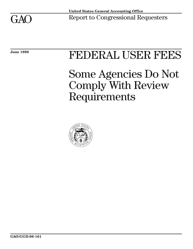handle is hein.gao/gaocrptahzz0001 and id is 1 raw text is: United States General Accounting Office
Report to Congressional Requesters


GAO


June 1998


FEDERAL USER FEES
Some Agencies Do Not
Comply With Review
Requirements


GAO/GGD-98-161


