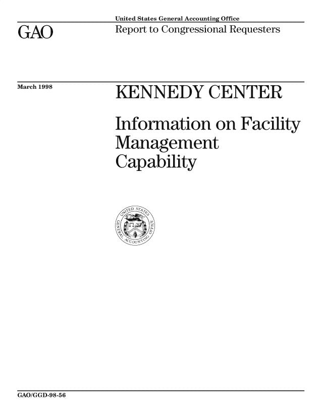 handle is hein.gao/gaocrptaibm0001 and id is 1 raw text is: United States General Accounting Office
Report to Congressional Requesters


GAO


March 1998


KENNEDY CENTER
Information on Facility
Management
Capability


GAO/GGD-98-56


