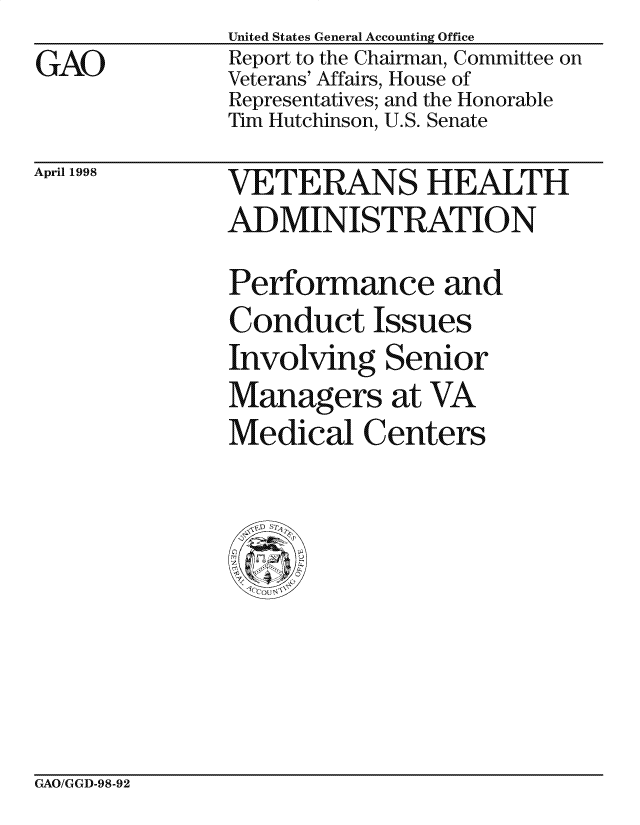 handle is hein.gao/gaocrptaibw0001 and id is 1 raw text is: 
GAO


United States General Accounting Office
Report to the Chairman, Committee on
Veterans' Affairs, House of
Representatives; and the Honorable
Tim Hutchinson, U.S. Senate


April 1998


VXETERANS HEALTH
ADMINISTRATION
Performance and
Conduct Issues
Involving Senior
Managers at VA
Medical Centers


GAO/GGD-98-92


