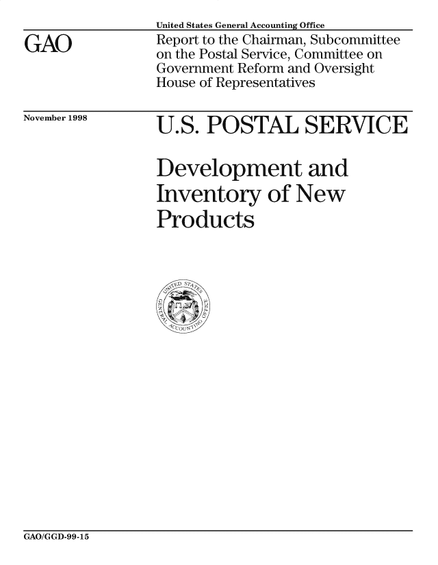 handle is hein.gao/gaocrptaicc0001 and id is 1 raw text is: 

GAO


United States General Accounting Office
Report to the Chairman, Subcommittee
on the Postal Service, Committee on
Government Reform and Oversight
House of Representatives


November 1998


U.S. POSTAL SERVICE


Development and
Inventory of New
Products


GAO/GGD-99-15



