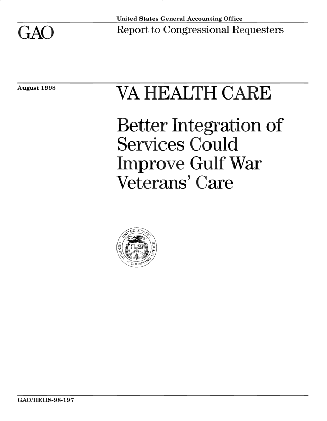 handle is hein.gao/gaocrptaief0001 and id is 1 raw text is: United States General Accounting Office
Report to Congressional Requesters


GAO


August 1998


VA HEALTH CARE
Better Integration of
Services Could
Improve Gulf War
Veterans' Care


GAO/IEHIS-98-197


