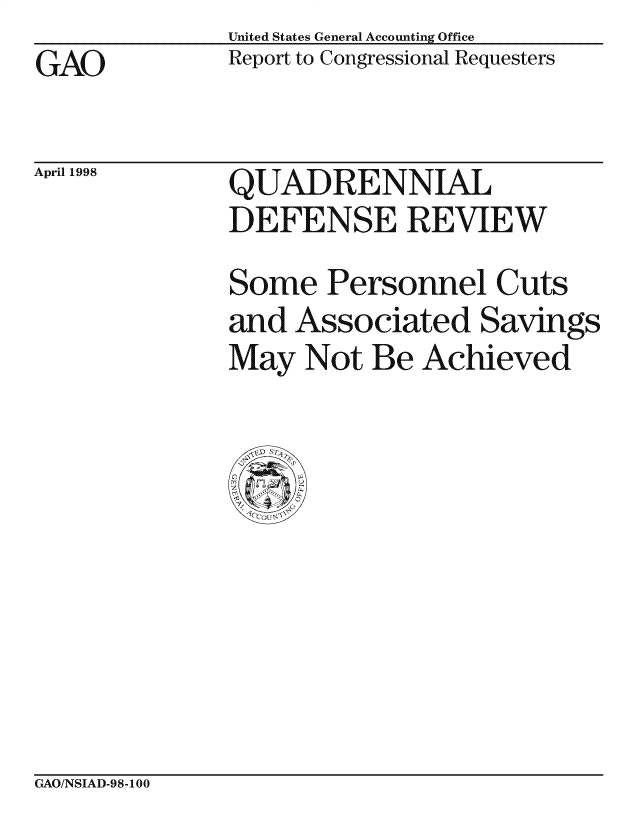 handle is hein.gao/gaocrptaigm0001 and id is 1 raw text is: United States General Accounting Office
Report to Congressional Requesters


GAO


April 1998


QUADRENNIAL
DEFENSE REVIEW

Some Personnel Cuts
and Associated Savings
May Not Be Achieved


GAO/NSIAD-98-100


