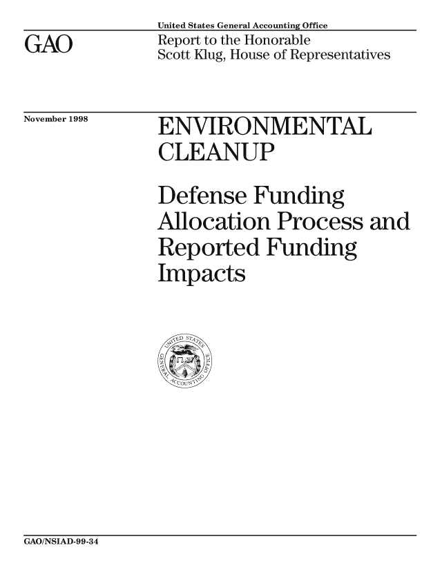 handle is hein.gao/gaocrptailp0001 and id is 1 raw text is: United States General Accounting Office
Report to the Honorable
Scott Klug, House of Representatives


November 1998


ENVIRONMENTAL
CLEANUP
Defense Funding
Allocation Process and
Reported Funding
Impacts


GAO/NSIAD-99-34


GAO



