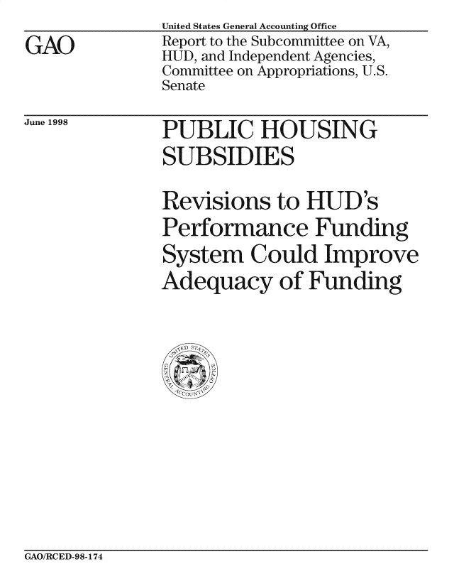 handle is hein.gao/gaocrptainm0001 and id is 1 raw text is: United States General Accounting Office
Report to the Subcommittee on VA,
HUD, and Independent Agencies,
Committee on Appropriations, U.S.
Senate


June 1998


PUBLIC HOUSING
SUBSIDIES

Revisions to HUD 's
Performance Funding
System Could Improve
Adequacy of Funding


GAO/RCED-98-174


GAO


