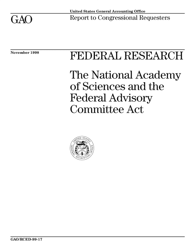 handle is hein.gao/gaocrptaiqg0001 and id is 1 raw text is: United States General Accounting Office
Report to Congressional Requesters


GAO


November 1998


FEDERAL RESEARCH
The National Academy
of Sciences and the
Federal Advisory
Committee Act


GAO/RCED-99-17


