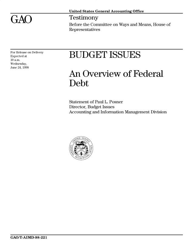 handle is hein.gao/gaocrptaisa0001 and id is 1 raw text is: 



GAO


United States General Accounting Office
Testimony
Before the Committee on Ways and Means, House of
Representatives


For Release on Delivery
Expected at
10 a.m.
Wednesday,
June 24, 1998


BUDGET ISSUES



An Overview of Federal

Debt


Statement of Paul L. Posner
Director, Budget Issues
Accounting and Information Management Division


GAO/T-AIMD-98-221



