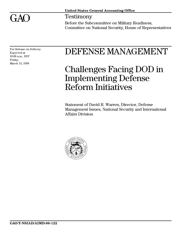 handle is hein.gao/gaocrptaixw0001 and id is 1 raw text is: 


GAO


United States General Accounting Office
Testimony
Before the Subcommittee on Military Readiness,
Committee on National Security, House of Representatives


For Release on Delivery
Expected at
10:00 a.m., EST
Friday,
March 13, 1998


DEFENSE MANAGEMENT



Challenges Facing DOD in

Implementing Defense

Reform Initiatives


Statement of David R. Warren, Director, Defense
Management Issues, National Security and International
Affairs Division


GAO/T-NSIAD/AIMD-98-122


