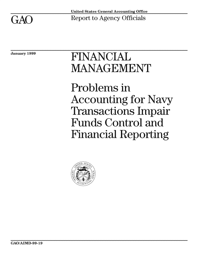 handle is hein.gao/gaocrptajcd0001 and id is 1 raw text is: United States General Accounting Office
Report to Agency Officials


GAO


January 1999


FINANCIAL
MANAGEMENT


Problems in
Accounting for Navy
Transactions Impair
Funds Control and
Financial Reporting


GAO/AIMD-99-19


