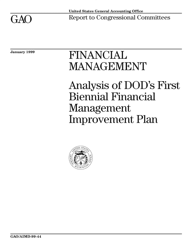 handle is hein.gao/gaocrptajdg0001 and id is 1 raw text is: United States General Accounting Office
Report to Congressional Committees


GAO


January 1999


FINANCIAL
MANAGEMENT


Analysis of DOD's First
Biennial Financial
Management
Improvement Plan


GAO/AIMD-99-44


