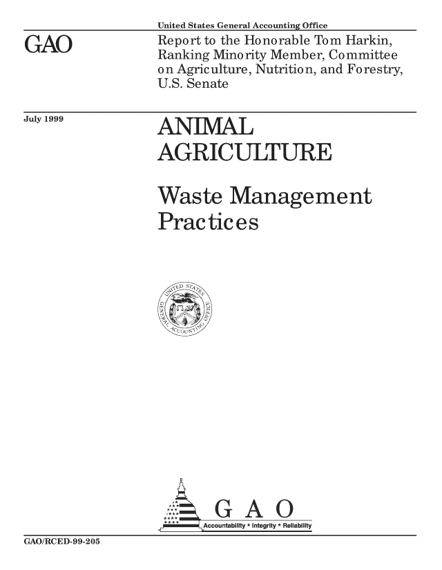 handle is hein.gao/gaocrptakff0001 and id is 1 raw text is: 

GAO


United States General Accounting Office
Report to the Honorable Tom Harkin,
Ranking Minority Member, Committee
o n Agric ulture, Nutritio n, and Fo re stry,
U.S. Senate


July 1999


ANIMAL

AGRICULTURE


Waste Management

Practices


Accountability * Integrity       Reliability


GAO/RCED-99-205


