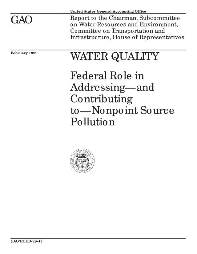 handle is hein.gao/gaocrptakgv0001 and id is 1 raw text is: 
GAO


United States General Accounting Office
Report to the Chairman, Subcommittee
on Water Resources and Environment,
Committee on Transportation and
Infrastructure, Ho use of Representatives


February 1999


WATER QUALITY

Fe deral Ro le in
Addressing-and
Co ntributing
to -No npo int So urc e
Pollution


GAO/RCED-99-45



